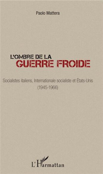 Couverture du livre « L'ombre de la Guerre Froide ; socialistes italiens, internationale socialiste et Etats-Unis (1945-1966) » de Paolo Mattera aux éditions L'harmattan