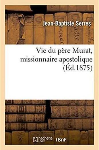 Couverture du livre « Vie du pere murat, missionnaire apostolique » de Serres Jean-Baptiste aux éditions Hachette Bnf