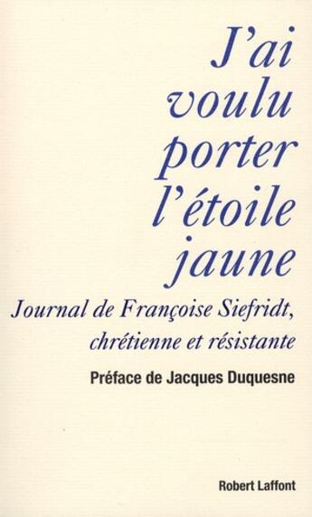 Couverture du livre « J'ai voulu porter l'étoile jaune ; journal de Françoise Siefridt, chrétienne et résistante » de Siefridt/Duquesne aux éditions Robert Laffont