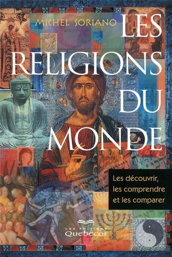 Couverture du livre « Les religions du monde ; les découvrir, les comprendre et les comparer » de Michel Soriano aux éditions Quebecor