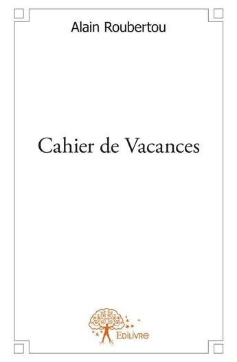 Couverture du livre « Cahier de vacances » de Alain Roubertou aux éditions Edilivre