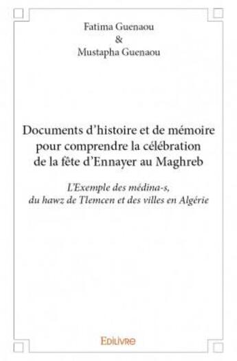 Couverture du livre « Documents d'histoire et de mémoire pour comprendre la célébration de la fête d'Ennayer au Maghreb ; l'exemple des médina-s, du hawz de Tlemcen et des villes en Algérie » de Guenaou Mustapha et Fatima Guenaou aux éditions Edilivre