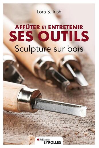 Couverture du livre « Sculpture sur bois : affûter et entretenir ses outils » de Lora S. Irish aux éditions Eyrolles