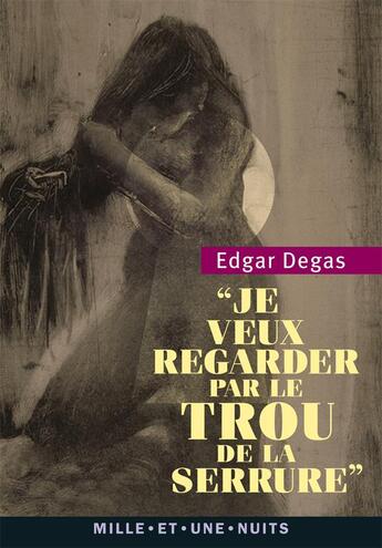 Couverture du livre « Je veux regarder par le trou de la serrure » de Edgar Degas aux éditions Mille Et Une Nuits