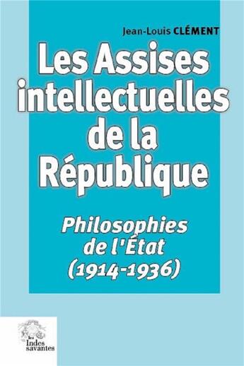 Couverture du livre « Les assises intellectuelles de la République ; philosophies de l'Etat (1914-1936) » de Jean-Louis Clement aux éditions Les Indes Savantes