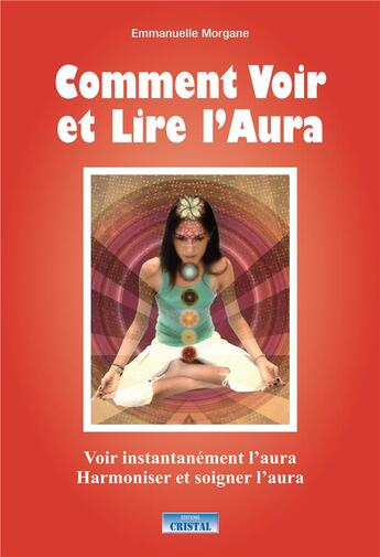 Couverture du livre « Comment voir et lire l'aura ; voir instantannément l'aura, harmoniser et soigner l'aura » de Emmanuelle Morgane aux éditions Cristal