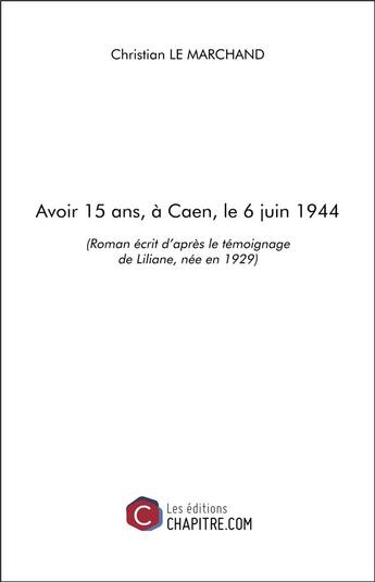 Couverture du livre « Avoir 15 ans, à Caen, le 6 juin 1944 » de Christian Le Marchand aux éditions Chapitre.com