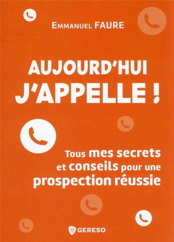 Couverture du livre « Aujourd'hui, j'appelle ! tous mes secrets et conseils pour une prospection réussie » de Emmanuel Faure aux éditions Gereso