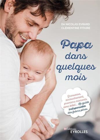 Couverture du livre « Papa dans quelques mois ; grossesse, accouchement, premiers moments avec bébé ; le guide indispensable des futurs pères » de Nicolas Evrard et Clementine Fitaire aux éditions Eyrolles