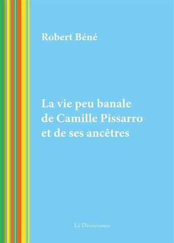 Couverture du livre « La vie peu banale de Camille Pissarro et de ses ancêtres » de Robert Bene aux éditions La Decouvrance