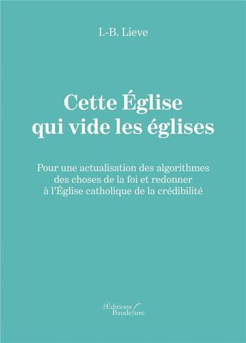 Couverture du livre « Cette Eglise qui vide les églises ; pour une actualisation des algorithmes des choses de la foi et redonner à l'Eglise catholique de la crédibilité » de I.-B. Lieve aux éditions Baudelaire