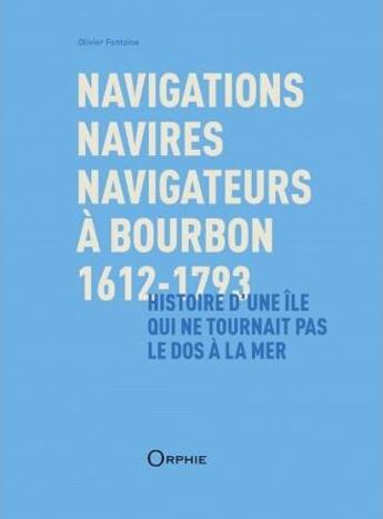 Couverture du livre « Navigations, navires, navigateurs à Bourbon 1612-1793 ; histoire d'une île qui ne tournait pas le dos à la mer » de Olivier Fontaine aux éditions Orphie