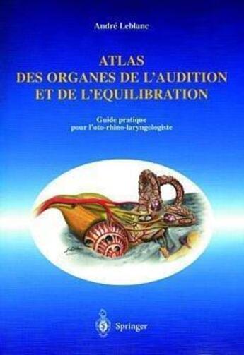 Couverture du livre « Atlas des organes de l'audition et de l'équilibration ; guide pratique pour l'oto-rhino-laryngologiste » de Andre Leblanc aux éditions Springer