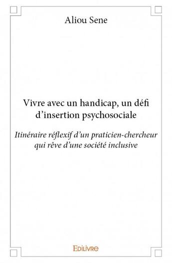 Couverture du livre « Vivre avec un handicap, un défi d'insertion psychosociale ; itinéraire réflexif d'un praticien-chercheur qui rêve d'une société inclusive » de Sene Aliou aux éditions Edilivre