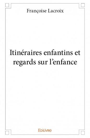 Couverture du livre « Itinéraires enfantins et regards sur l'enfance » de Francoise Lacroix aux éditions Edilivre