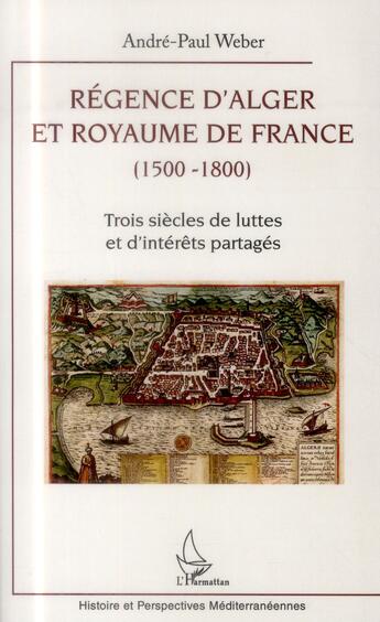 Couverture du livre « Régence d'Alger et Royaume de France (1500-1800) ; trois siècles de luttes et d'intérêts partagés » de Andre-Paul Weber aux éditions L'harmattan