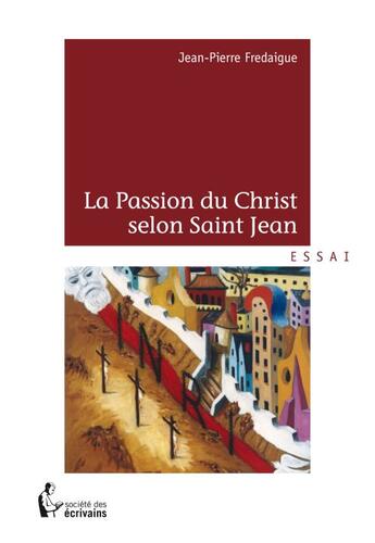 Couverture du livre « La passion du Christ selon Saint Jean ; oeuvres peintes et méditations » de Jean-Pierre Fredaigue aux éditions Societe Des Ecrivains