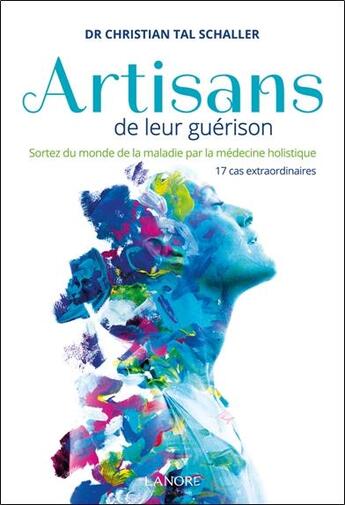 Couverture du livre « Artisans de leur guérison ; sortez du monde de la maladie par la médecien holistique ; 17 cas extraordinaires » de Christian Tal Schaller aux éditions Lanore