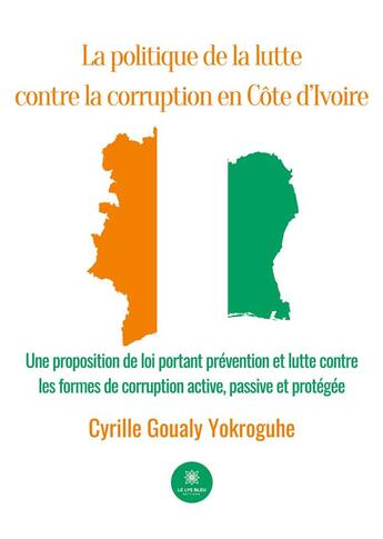 Couverture du livre « La politique de la lutte contre la corruption en Côte d'Ivoire : Une proposition de loi portant prévention et lutte contre les formes de corruption active, passive et protégée » de Yokroguhe C G. aux éditions Le Lys Bleu