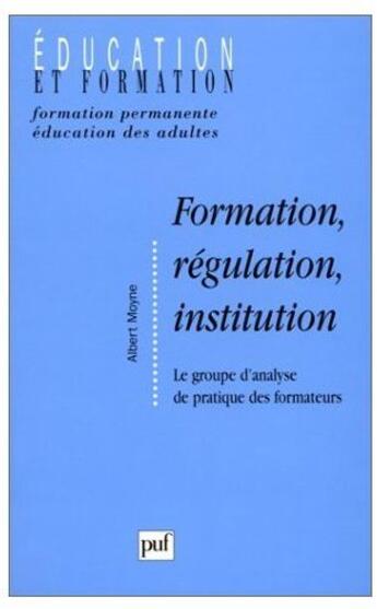 Couverture du livre « Formation, régulation, institution ; le groupe d'analyse de pratique des formateurs » de Albert Moyne aux éditions Puf