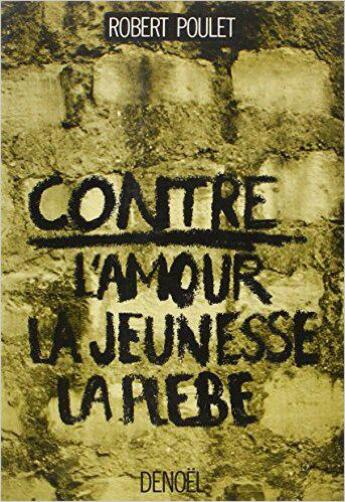 Couverture du livre « Contre l'amour, la jeunesse, la plèbe » de Robert Poulet aux éditions Denoel