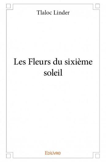 Couverture du livre « Les fleurs du sixième soleil » de Tlaloc Linder aux éditions Edilivre