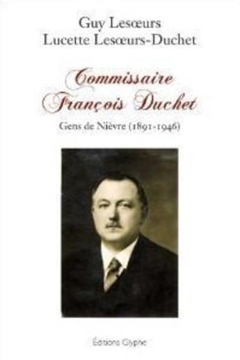 Couverture du livre « Commissaire François Duchet ; gens de Nièvre (1891-1946) » de Guy Lesoeurs et Lucette Lesoeurs-Duchet aux éditions Glyphe