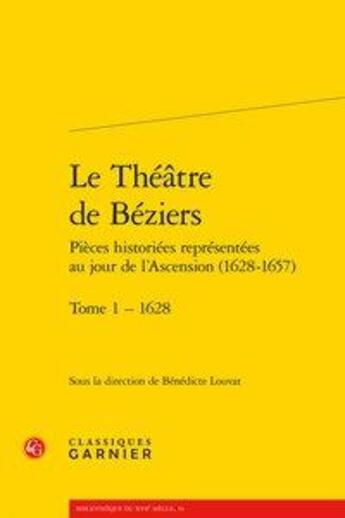 Couverture du livre « Le théâtre de Béziers; pièces historiées représentées au jour de l'Ascension (1628-1657) Tome 1 ; 1628 » de Collectif et Benedicte Louvat aux éditions Classiques Garnier