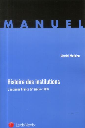 Couverture du livre « Histoire des institutions publiques ; l'ancienne France (Ve siècle-1789) » de Martial Mathieu aux éditions Lexisnexis