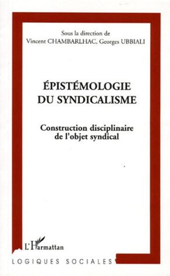 Couverture du livre « Épistémologie du syndicalisme ; construction disciplinaire de l'objet syndical » de Georges Ubbiali et Vincent Chambarlhac et Collectif aux éditions L'harmattan