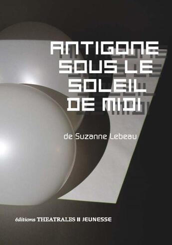 Couverture du livre « Antigone sous le soleil de midi » de Suzanne Lebeau aux éditions Theatrales