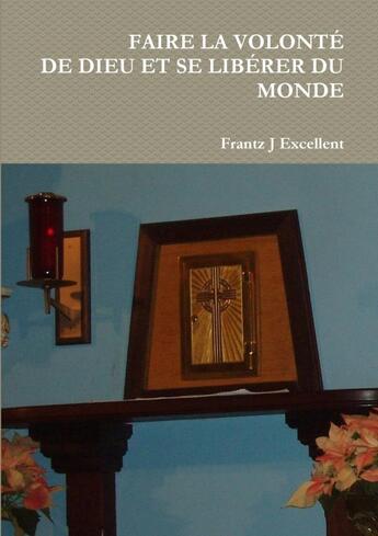 Couverture du livre « Faire la volonté de Dieu et se libérer du monde » de Frantz J Excellent aux éditions Lulu