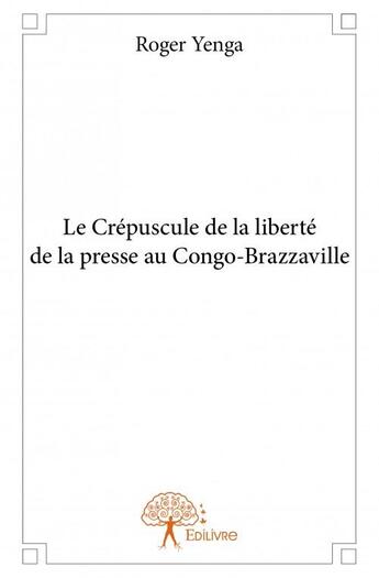 Couverture du livre « Le crépuscule de la liberté de la presse au Congo-Brazzaville » de Roger Yenga aux éditions Edilivre