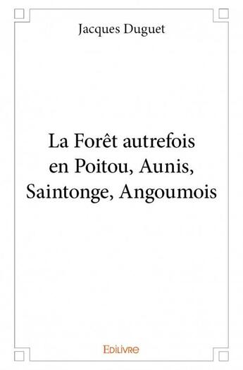 Couverture du livre « La forêt autrefois en Poitou, Aunis, Saintonge, Angoumois » de Jacques Duguet aux éditions Edilivre