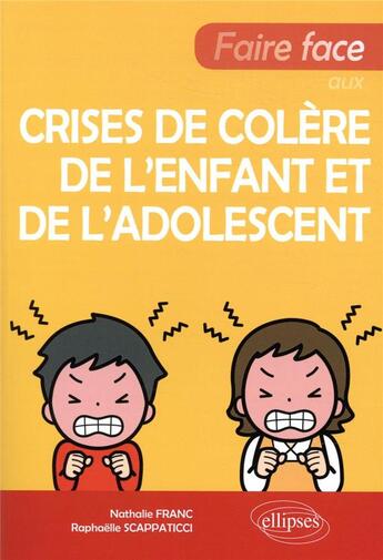 Couverture du livre « Faire face aux crises de colère de l'enfant et de l'adolescent » de Nathalie Franc et Raphaelle Scappaticci aux éditions Ellipses