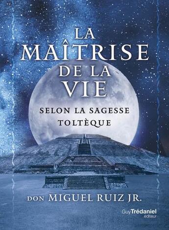 Couverture du livre « La maîtrise de la vie selon la sagesse toltèque » de Miguel Jr Ruiz aux éditions Guy Trédaniel