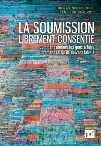 Couverture du livre « La soumission librement consentie ; comment amener les gens à faire librement ce qu'ils doivent faire ? (7e édition) » de Robert-Vincent Joule et Jean-Leon Beauvois aux éditions Puf