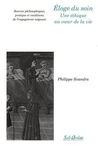 Couverture du livre « Éloge du soin - Une éthique au coeur de la vie : Sources philosophiques, pratique et conditions de l'engagement soignant » de Philippe Svandra aux éditions Seli Arslan