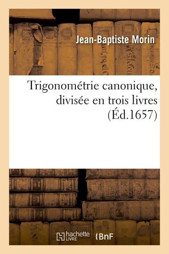 Couverture du livre « Trigonometrie canonique, divisee en trois livres : ausquels la theorie et pratique des triangles - p » de Morin Jean-Baptiste aux éditions Hachette Bnf