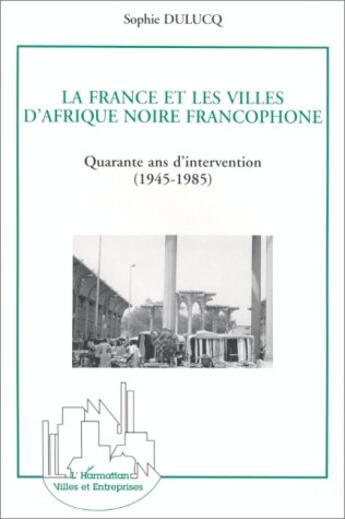 Couverture du livre « La France et les villes d'Afrique noire, quarante ans d'intervention » de Sophie Dulucq aux éditions L'harmattan