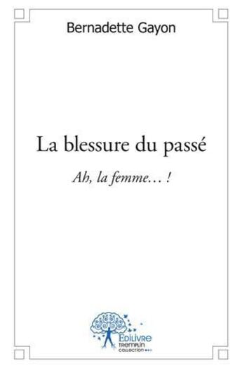 Couverture du livre « La blessure du passe - ah la femme ! » de Bernadette Gayon aux éditions Edilivre