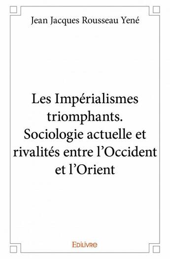 Couverture du livre « Les impérialismes triomphants ; sociologie actuelle et rivalités entre l'Occident et l'Orient » de Jean Jacques Rousseau Yene aux éditions Edilivre