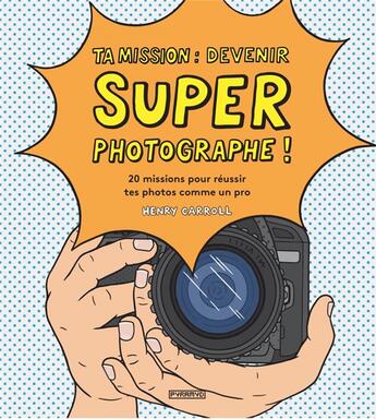 Couverture du livre « Ta mission : devenir super photographe ! 20 missions pour réussir tes photos comme un pro » de Henry Carroll aux éditions Pyramyd