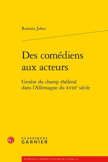 Couverture du livre « Des comédiens aux acteurs : genèse du champ théâtral dans l'Allemagne du XVIIIe siècle » de Romain Jobez aux éditions Classiques Garnier