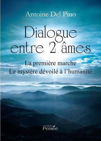 Couverture du livre « Dialogue entre 2 âmes ; la première marche ; le mystère dévoilé à l'humanité » de Antoine Del Pino aux éditions Persee