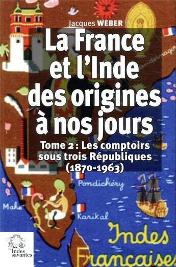 Couverture du livre « La France et l'Inde des origines à nos jours Tome 2 ; les comptoirs sous trois Républiques (1870-1963) » de Jacques Weber aux éditions Les Indes Savantes