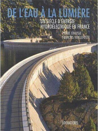 Couverture du livre « De l'eau à la lumière ; un siècle d'énergie hydroélectrique en France » de Pierre Crausse et Francois Vieillefosse aux éditions Loubatieres