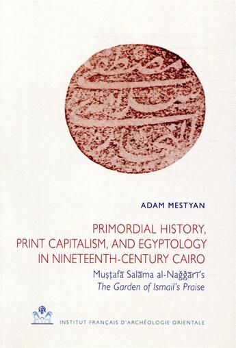 Couverture du livre « Primordial history, print capitalism, and egyptology in nineteenth-century Cairo ; Mu??afa Salama al-Naggari's The Garden of Ismail's Praise » de Adam Mestyan aux éditions Ifao