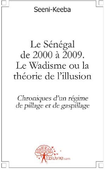 Couverture du livre « Le S²énégal de 2000 à 2009 ; le Wadisme ou la théorie de l'illusion ; chroniques d'un régime de pillage et de gaspillage » de Seeni-Keeba aux éditions Edilivre