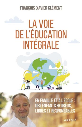 Couverture du livre « La voie de l'éducation intégrale ; en famille et à l'école : des enfants heureux, libres et responsables » de Francois-Xavier Clement aux éditions Artege